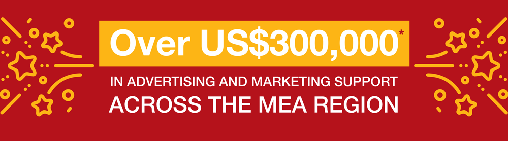 OVER US$300,000 IN ADVERTISING AND MARKETING SUPPORT ACROSS THE MEA REGION