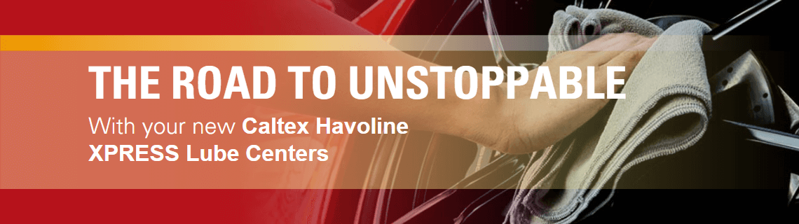 THE ROAD TO UNSTOPPABLE With your new Caltex Havoline XPRESS Lube Centers